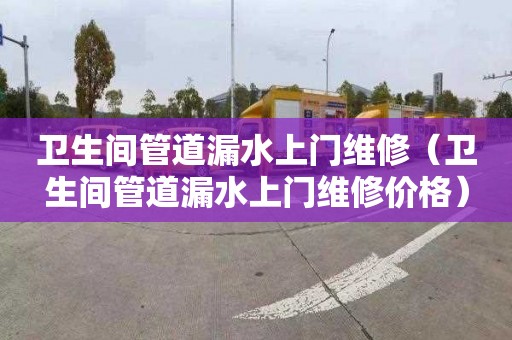 卫生间管道漏水上门维修（卫生间管道漏水上门维修价格）