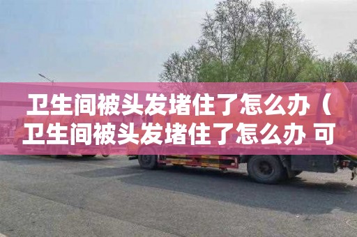 卫生间被头发堵住了怎么办（卫生间被头发堵住了怎么办 可以用84消毒液吗）