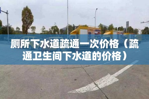 厕所下水道疏通一次价格（疏通卫生间下水道的价格）