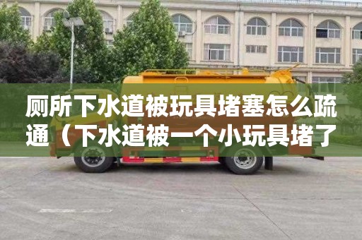 厕所下水道被玩具堵塞怎么疏通（下水道被一个小玩具堵了怎么办）