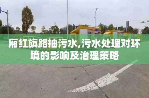 厢红旗路抽污水,污水处理对环境的影响及治理策略