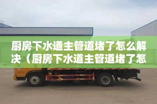 厨房下水道主管道堵了怎么解决（厨房下水道主管道堵了怎么解决视频）