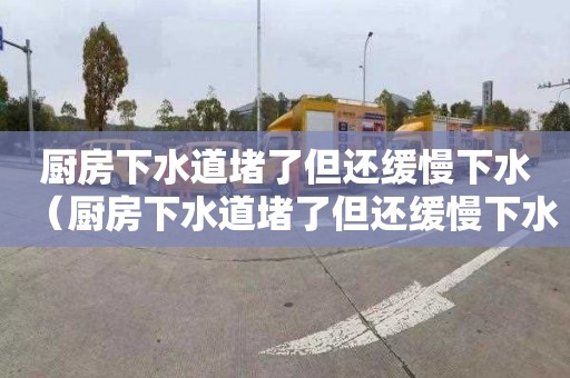 厨房下水道堵了但还缓慢下水（厨房下水道堵了但还缓慢下水怎么办）