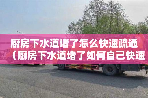 厨房下水道堵了怎么快速疏通（厨房下水道堵了如何自己快速疏通）