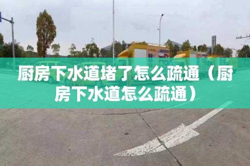 厨房下水道堵了怎么疏通（厨房下水道怎么疏通）