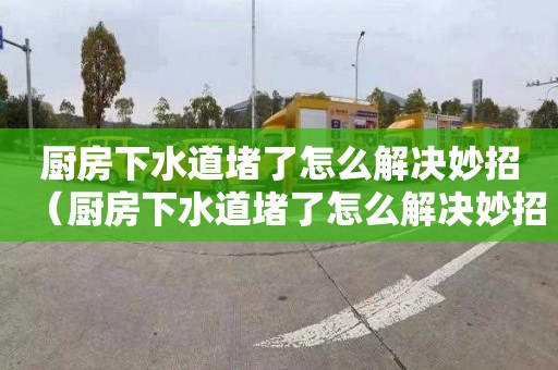 厨房下水道堵了怎么解决妙招（厨房下水道堵了怎么解决妙招视频）