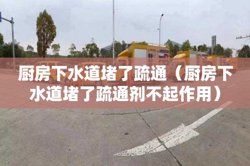 厨房下水道堵了疏通（厨房下水道堵了疏通剂不起作用）