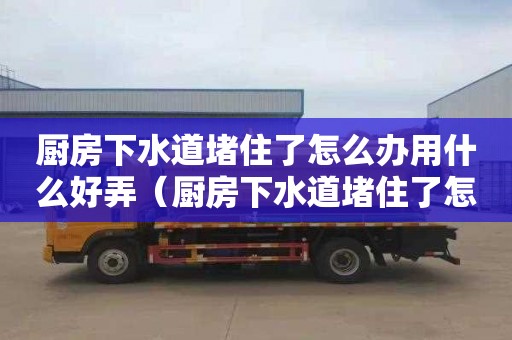 厨房下水道堵住了怎么办用什么好弄（厨房下水道堵住了怎么办用什么好弄呢）