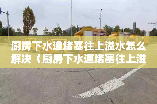 厨房下水道堵塞往上溢水怎么解决（厨房下水道堵塞往上溢水怎么解决视频）