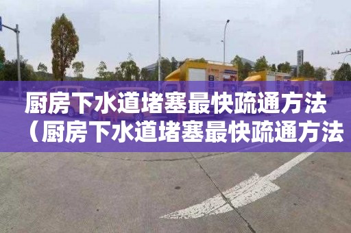 厨房下水道堵塞最快疏通方法（厨房下水道堵塞最快疏通方法图解）