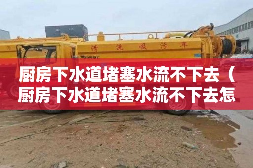 厨房下水道堵塞水流不下去（厨房下水道堵塞水流不下去怎么办）