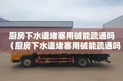 厨房下水道堵塞用碱能疏通吗（厨房下水道堵塞用碱能疏通吗有用吗）