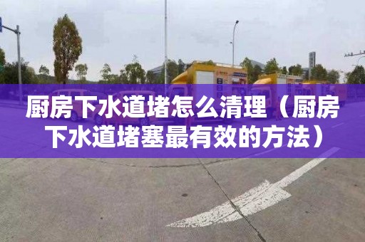 厨房下水道堵怎么清理（厨房下水道堵塞最有效的方法）