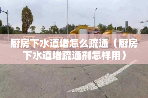 厨房下水道堵怎么疏通（厨房下水道堵疏通剂怎样用）