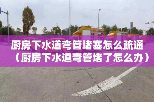 厨房下水道弯管堵塞怎么疏通（厨房下水道弯管堵了怎么办）