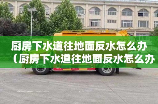 厨房下水道往地面反水怎么办（厨房下水道往地面反水怎么办呢）