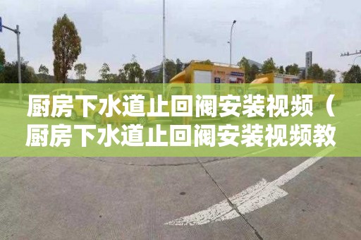 厨房下水道止回阀安装视频（厨房下水道止回阀安装视频教程）