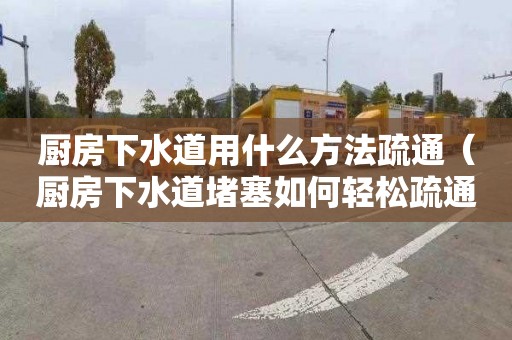 厨房下水道用什么方法疏通（厨房下水道堵塞如何轻松疏通）