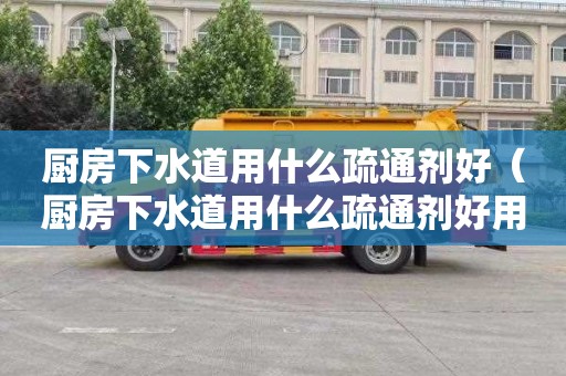 厨房下水道用什么疏通剂好（厨房下水道用什么疏通剂好用）