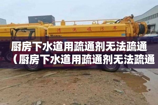 厨房下水道用疏通剂无法疏通（厨房下水道用疏通剂无法疏通怎么办）