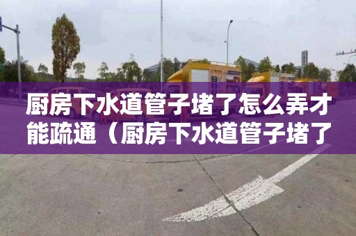 厨房下水道管子堵了怎么弄才能疏通（厨房下水道管子堵了怎么弄才能疏通呢）