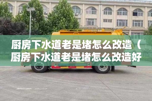 厨房下水道老是堵怎么改造（厨房下水道老是堵怎么改造好）