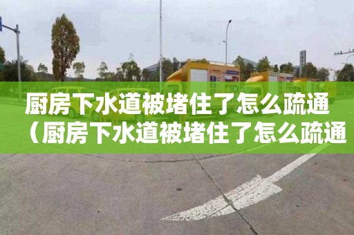 厨房下水道被堵住了怎么疏通（厨房下水道被堵住了怎么疏通管道）