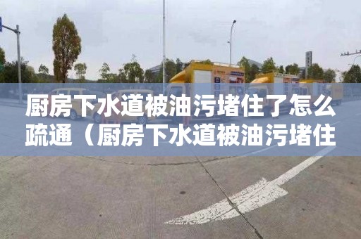 厨房下水道被油污堵住了怎么疏通（厨房下水道被油污堵住了怎么疏通呢）