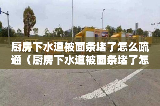 厨房下水道被面条堵了怎么疏通（厨房下水道被面条堵了怎么疏通呢）