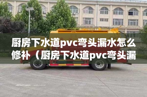 厨房下水道pvc弯头漏水怎么修补（厨房下水道pvc弯头漏水怎么修补视频）