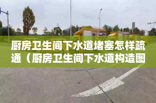 厨房卫生间下水道堵塞怎样疏通（厨房卫生间下水道构造图）