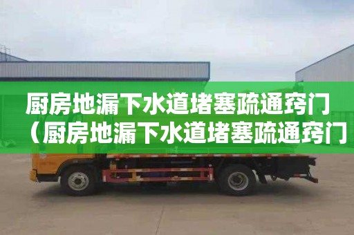 厨房地漏下水道堵塞疏通窍门（厨房地漏下水道堵塞疏通窍门图片）