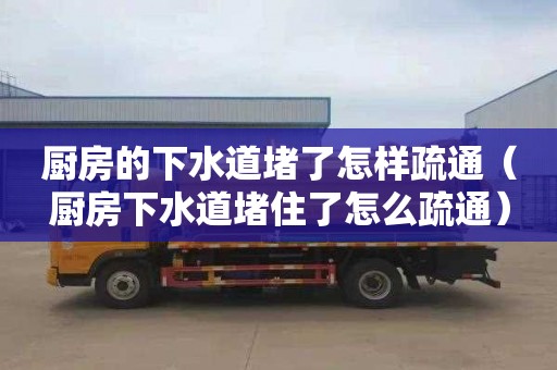 厨房的下水道堵了怎样疏通（厨房下水道堵住了怎么疏通）