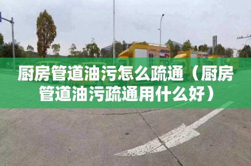 厨房管道油污怎么疏通（厨房管道油污疏通用什么好）