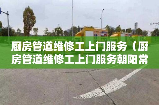 厨房管道维修工上门服务（厨房管道维修工上门服务朝阳常营）