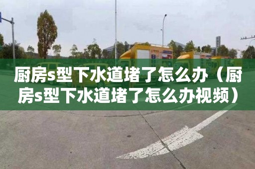 厨房s型下水道堵了怎么办（厨房s型下水道堵了怎么办视频）