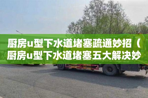 厨房u型下水道堵塞疏通妙招（厨房u型下水道堵塞五大解决妙招）