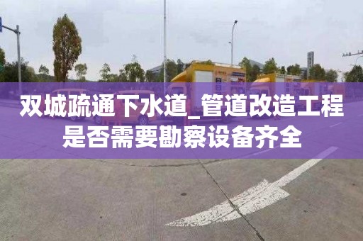 双城疏通下水道_管道改造工程是否需要勘察设备齐全