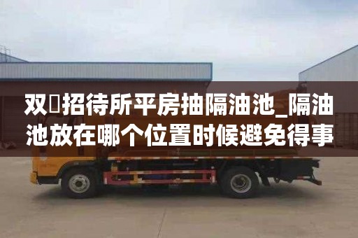 双硲招待所平房抽隔油池_隔油池放在哪个位置时候避免得事情