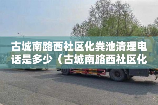 古城南路西社区化粪池清理电话是多少（古城南路西社区化粪池清理电话是多少号）