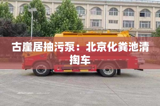 古崖居抽污泵：北京化粪池清掏车