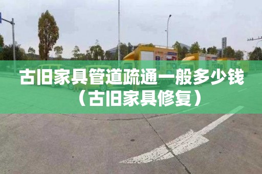 古旧家具管道疏通一般多少钱（古旧家具修复）