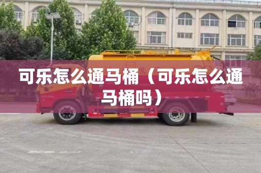 可乐怎么通马桶（可乐怎么通马桶吗）