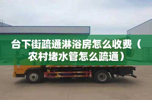 台下街疏通淋浴房怎么收费（农村堵水管怎么疏通）