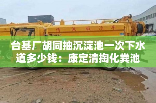 台基厂胡同抽沉淀池一次下水道多少钱：康定清掏化粪池