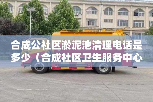 合成公社区淤泥池清理电话是多少（合成社区卫生服务中心电话）