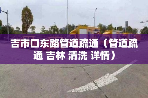 吉市口东路管道疏通（管道疏通 吉林 清洗 详情）