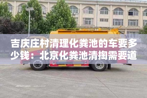 吉庆庄村清理化粪池的车要多少钱：北京化粪池清掏需要道路运输许可证吗