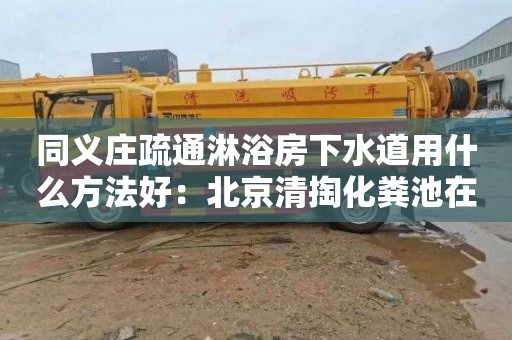 同义庄疏通淋浴房下水道用什么方法好：北京清掏化粪池在哪里找