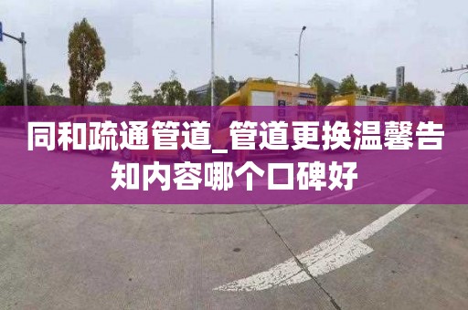 同和疏通管道_管道更换温馨告知内容哪个口碑好